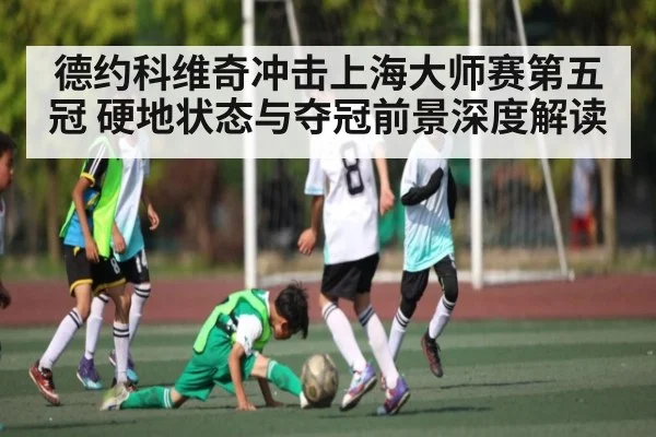 德约科维奇冲击上海大师赛第五冠 硬地状态与夺冠前景深度解读